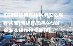 期货直播间在线喊单怎么操作视频(期货直播间在线喊单怎么操作视频教程)
