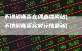 不锈钢期货在线直播网站(不锈钢期货实时行情最新)