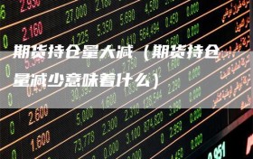 期货持仓量大减（期货持仓量减少意味着什么）