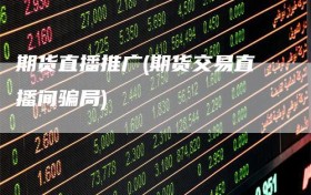 期货直播推广(期货交易直播间骗局)