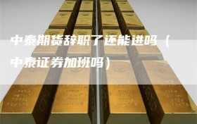 中泰期货辞职了还能进吗（中泰证券加班吗）