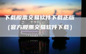下载股票交易软件下载正版（官方股票交易软件下载）