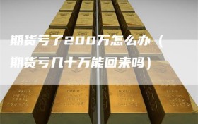 期货亏了200万怎么办（期货亏几十万能回来吗）