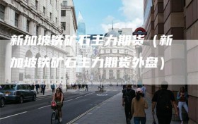 新加坡铁矿石主力期货（新加坡铁矿石主力期货外盘）