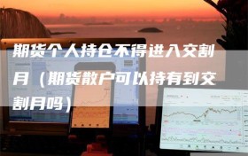 期货个人持仓不得进入交割月（期货散户可以持有到交割月吗）
