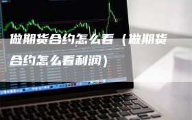 做期货合约怎么看（做期货合约怎么看利润）