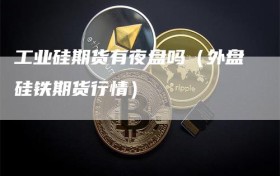 工业硅期货有夜盘吗（外盘硅铁期货行情）