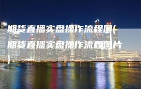 期货直播实盘操作流程图(期货直播实盘操作流程图片)