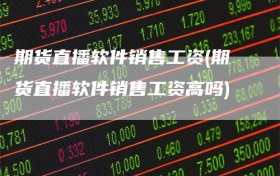 期货直播软件销售工资(期货直播软件销售工资高吗)
