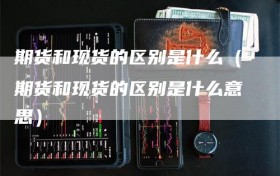 期货和现货的区别是什么（期货和现货的区别是什么意思）