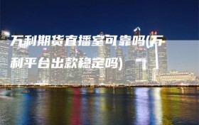 万利期货直播室可靠吗(万利平台出款稳定吗)