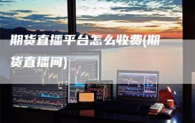 期货直播平台怎么收费(期货直播间)