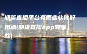 期货直播平台有哪些软件好用点(期货直播app有哪些)