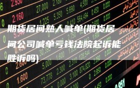 期货居间熟人喊单(期货居间公司喊单亏钱法院起诉能胜诉吗)