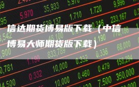 信达期货博易版下载（中信博易大师期货版下载）