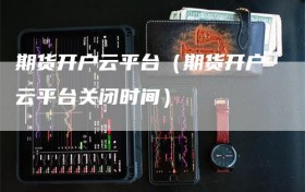 期货开户云平台（期货开户云平台关闭时间）