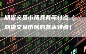 期货交易市场具有等特点（期货交易市场的基本特点）
