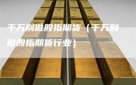 千万别做股指期货（千万别做股指期货行业）