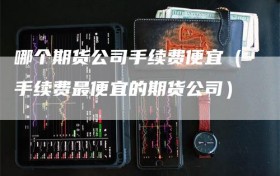 哪个期货公司手续费便宜（手续费最便宜的期货公司）