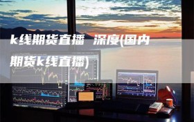 k线期货直播 深度(国内期货k线直播)