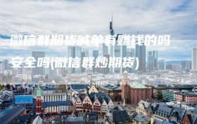 微信群期货喊单有赚钱的吗安全吗(微信群炒期货)