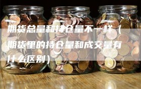 期货总量和持仓量不一样（期货里的持仓量和成交量有什么区别）