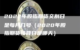 2022年股指期货交割日是每月几号（2020年股指期货结算日是哪天）