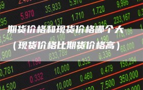 期货价格和现货价格哪个大（现货价格比期货价格高）