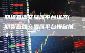 期货直播交易网平台排名(期货直播交易网平台排名前十)