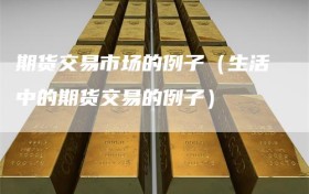 期货交易市场的例子（生活中的期货交易的例子）