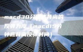 macd30分钟底背离的反弹力度（macd15分钟底背离反弹时间）