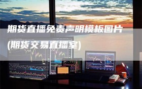 期货直播免责声明模板图片(期货交易直播室)