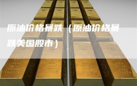 原油价格暴跌（原油价格暴跌美国股市）