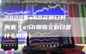 2022年a50交割日时间表（a50期指交割日是什么时间）