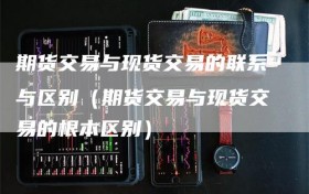 期货交易与现货交易的联系与区别（期货交易与现货交易的根本区别）