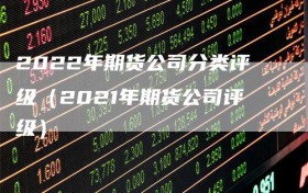 2022年期货公司分类评级（2021年期货公司评级）