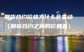 期货合约价格为什么会变动（期货合约之间的价格差）