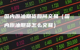 国内原油期货如何交易（国内原油期货怎么交易）