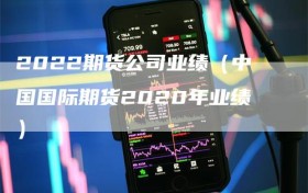 2022期货公司业绩（中国国际期货2020年业绩）