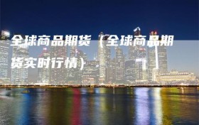 全球商品期货（全球商品期货实时行情）