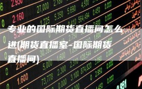 专业的国际期货直播间怎么进(期货直播室-国际期货直播间)