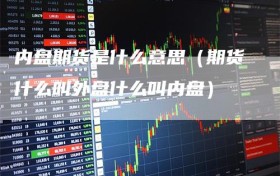 内盘期货是什么意思（期货什么叫外盘什么叫内盘）