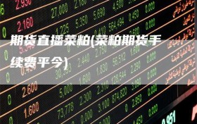 期货直播菜粕(菜粕期货手续费平今)