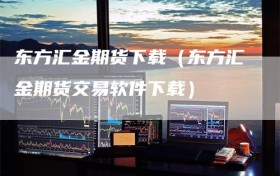 东方汇金期货下载（东方汇金期货交易软件下载）