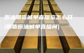 原油期货喊单直播室怎么开(期货原油喊单直播间)