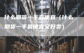 什么期货一手最便宜（什么期货一手最便宜又好卖）