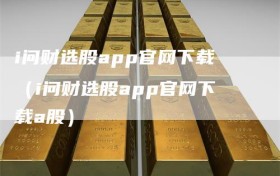 i问财选股app官网下载（i问财选股app官网下载a股）