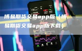 博易期货交易app版（博易期货交易app版下载）