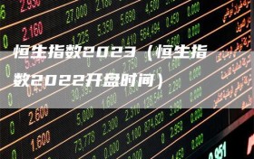 恒生指数2023（恒生指数2022开盘时间）