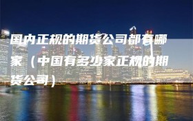 国内正规的期货公司都有哪家（中国有多少家正规的期货公司）
